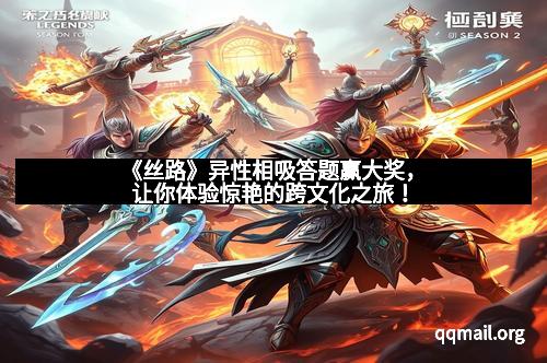 《丝路》异性相吸答题赢大奖，让你体验惊艳的跨文化之旅！